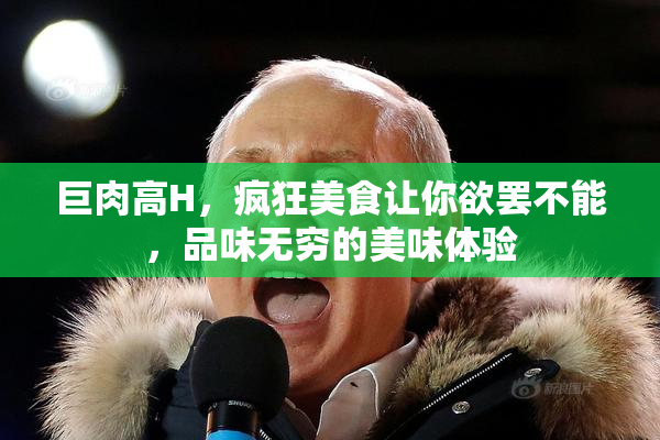 巨肉高H，疯狂美食让你欲罢不能，品味无穷的美味体验