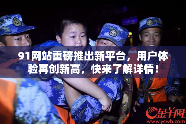 91网站重磅推出新平台，用户体验再创新高，快来了解详情！