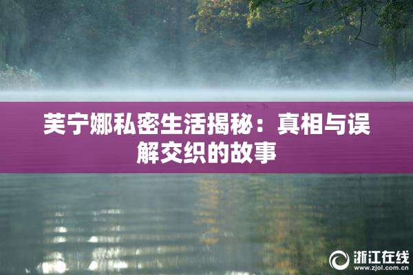 芙宁娜私密生活揭秘：真相与误解交织的故事
