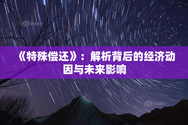 《特殊偿还》：解析背后的经济动因与未来影响