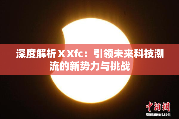 深度解析ⅩXfc：引领未来科技潮流的新势力与挑战