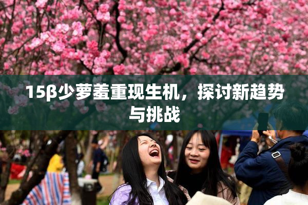 15β少萝羞重现生机，探讨新趋势与挑战
