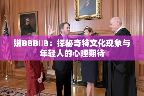嫩BBB槡B：探秘奇特文化现象与年轻人的心理期待