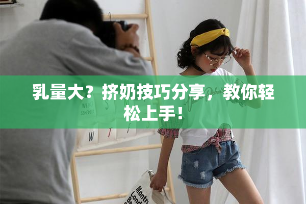 乳量大？挤奶技巧分享，教你轻松上手！
