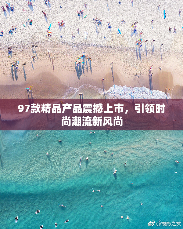 97款精品产品震撼上市，引领时尚潮流新风尚