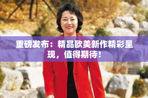 重磅发布：精品欧美新作精彩呈现，值得期待！