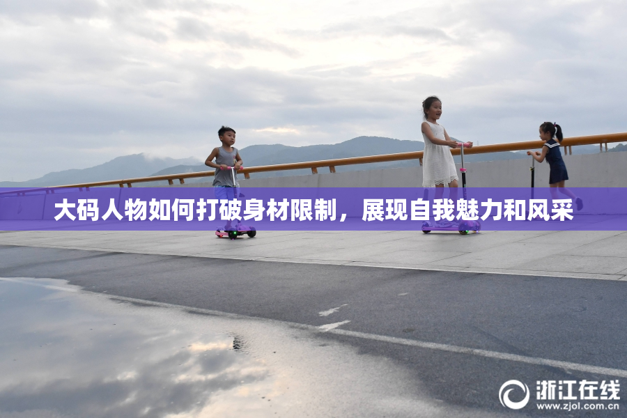 大码人物如何打破身材限制，展现自我魅力和风采