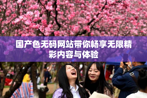 国产色无码网站带你畅享无限精彩内容与体验