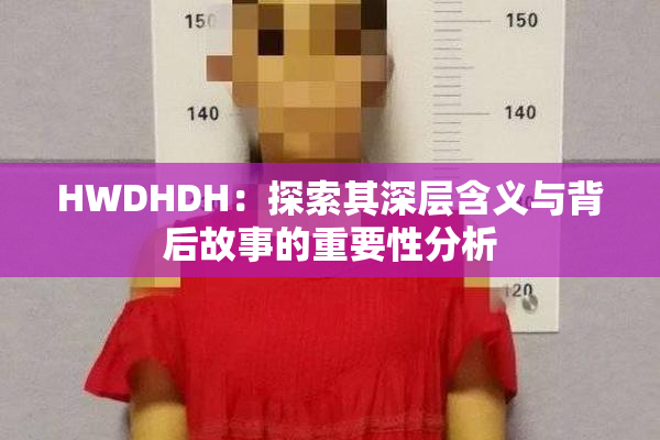 HWDHDH：探索其深层含义与背后故事的重要性分析