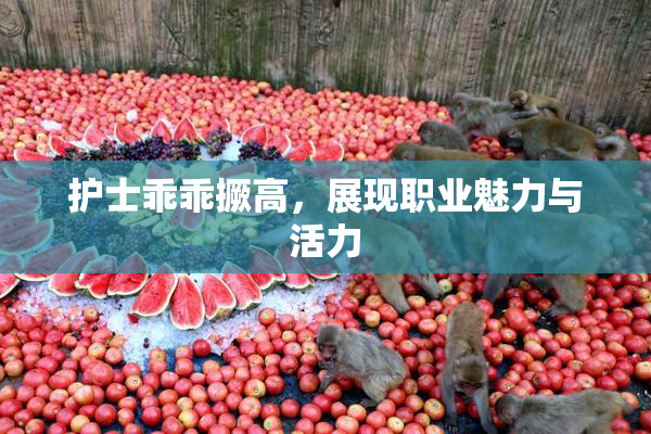 护士乖乖撅高，展现职业魅力与活力