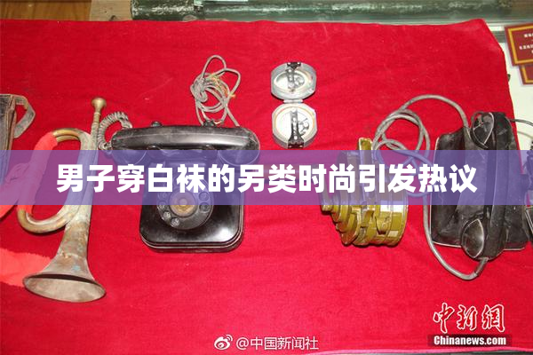 男子穿白袜的另类时尚引发热议