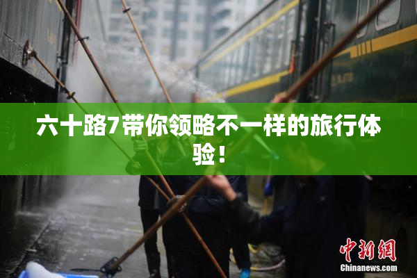 六十路7带你领略不一样的旅行体验！