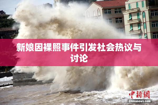 新娘因裸照事件引发社会热议与讨论