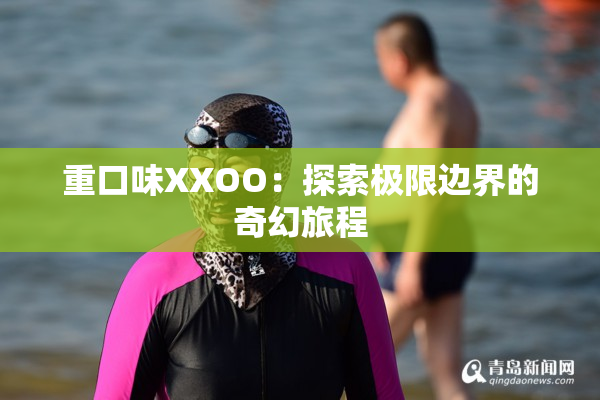 重口味XXOO：探索极限边界的奇幻旅程