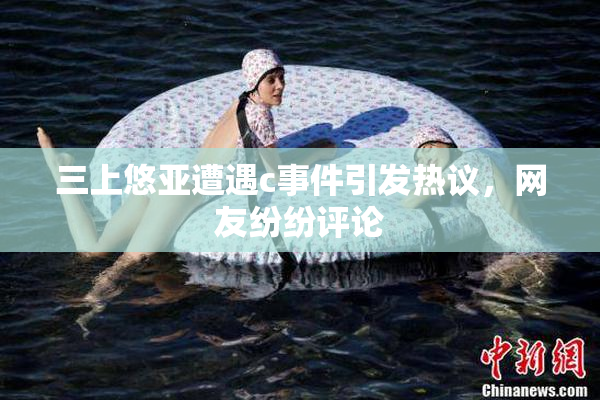 三上悠亚遭遇c事件引发热议，网友纷纷评论
