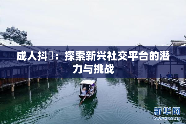 成人抖抈：探索新兴社交平台的潜力与挑战