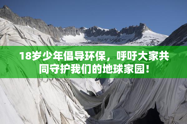 18岁少年倡导环保，呼吁大家共同守护我们的地球家园！