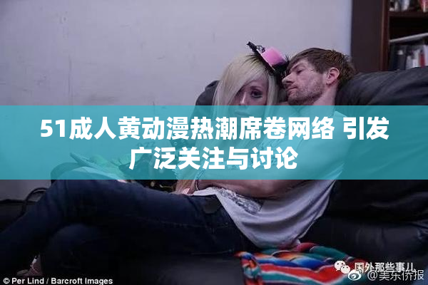51成人黄动漫热潮席卷网络 引发广泛关注与讨论