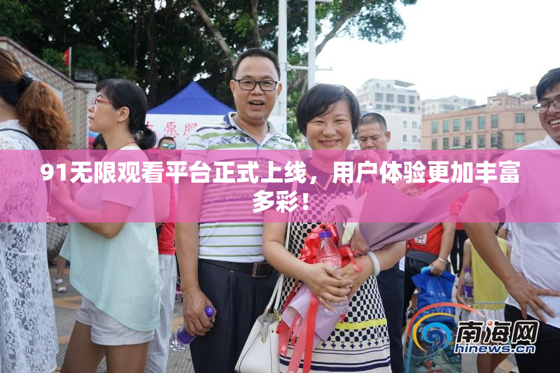 91无限观看平台正式上线，用户体验更加丰富多彩！