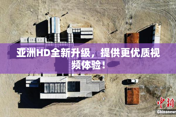 亚洲HD全新升级，提供更优质视频体验！