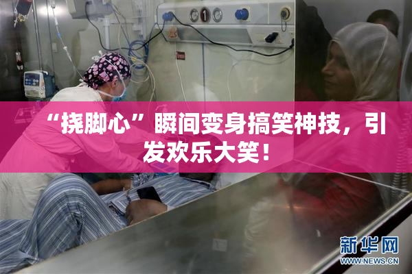 “挠脚心”瞬间变身搞笑神技，引发欢乐大笑！