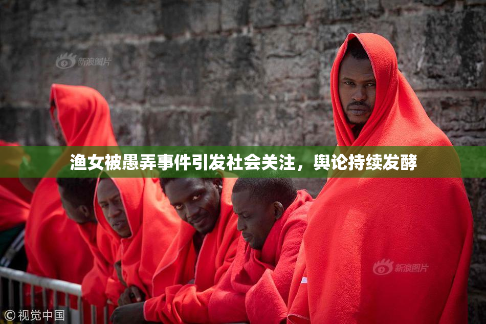 渔女被愚弄事件引发社会关注，舆论持续发酵