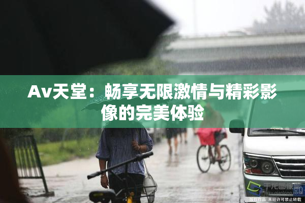 Av天堂：畅享无限激情与精彩影像的完美体验