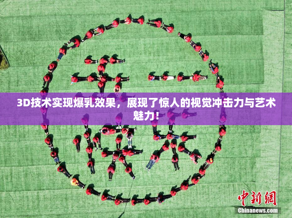 3D技术实现爆乳效果，展现了惊人的视觉冲击力与艺术魅力！