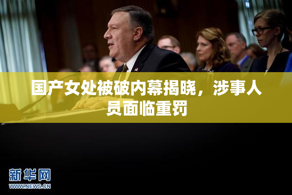 国产女处被破内幕揭晓，涉事人员面临重罚