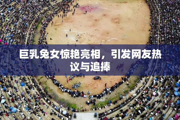 巨乳兔女惊艳亮相，引发网友热议与追捧