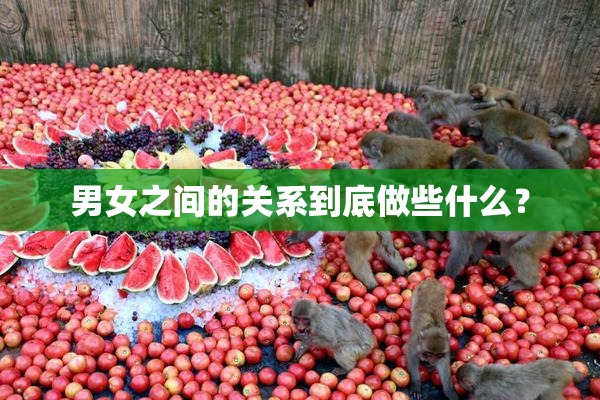 男女之间的关系到底做些什么？