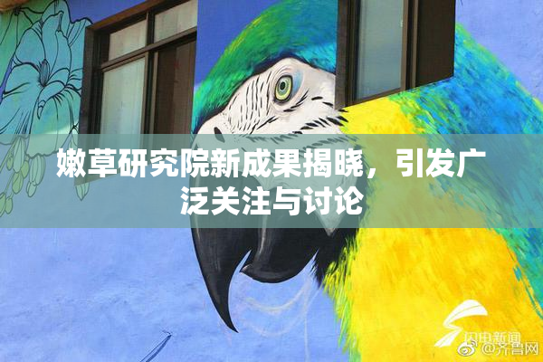 嫩草研究院新成果揭晓，引发广泛关注与讨论