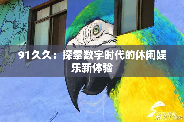 91久久：探索数字时代的休闲娱乐新体验