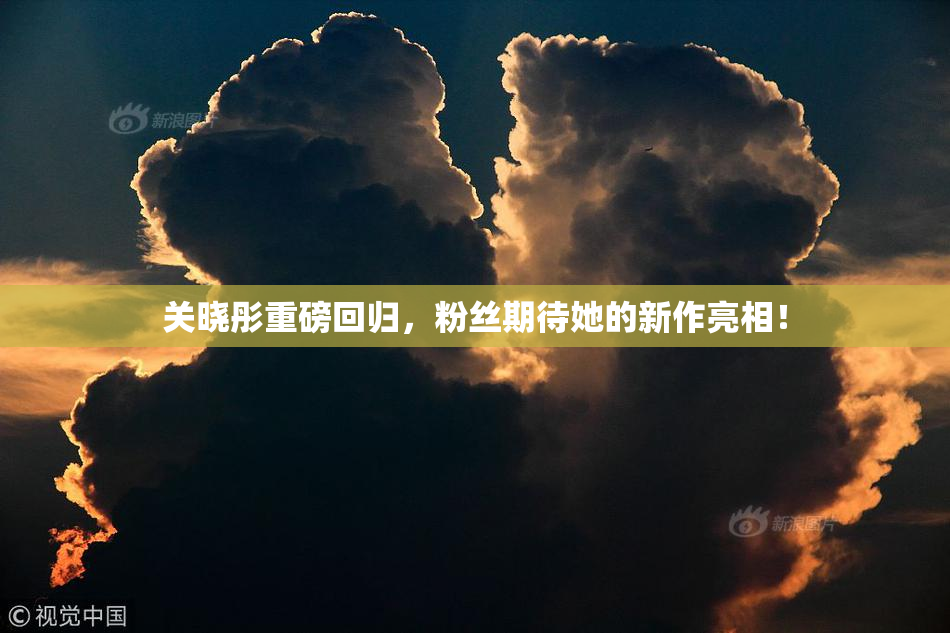关晓彤重磅回归，粉丝期待她的新作亮相！