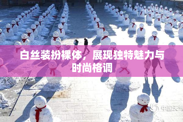 白丝装扮裸体，展现独特魅力与时尚格调