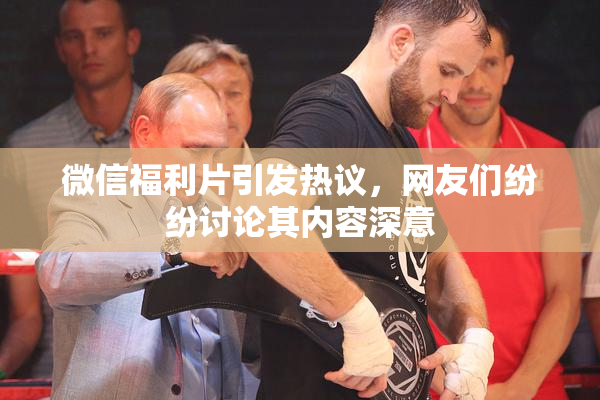 微信福利片引发热议，网友们纷纷讨论其内容深意