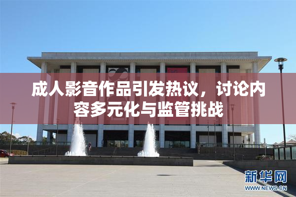 成人影音作品引发热议，讨论内容多元化与监管挑战