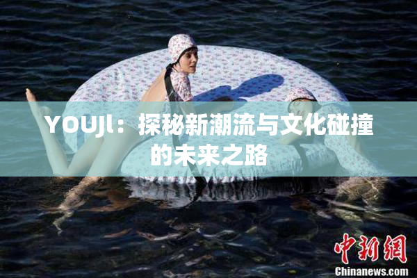 YOUJl：探秘新潮流与文化碰撞的未来之路