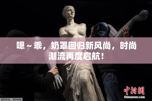 嗯～乖，奶罩回归新风尚，时尚潮流再度启航！