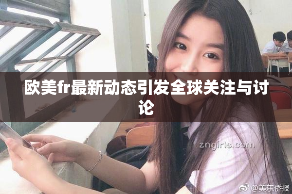 欧美fr最新动态引发全球关注与讨论