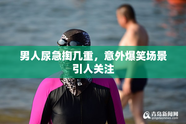 男人尿急掏几重，意外爆笑场景引人关注