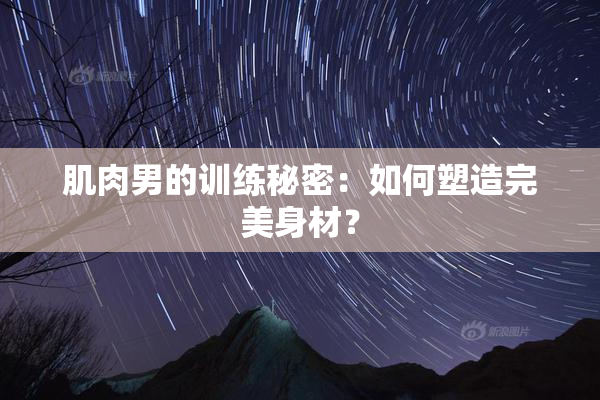 肌肉男的训练秘密：如何塑造完美身材？
