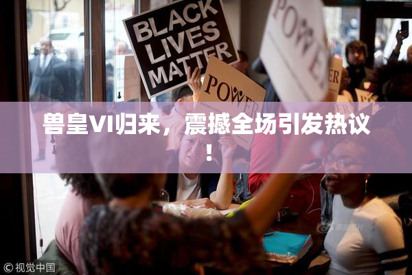 兽皇VI归来，震撼全场引发热议！