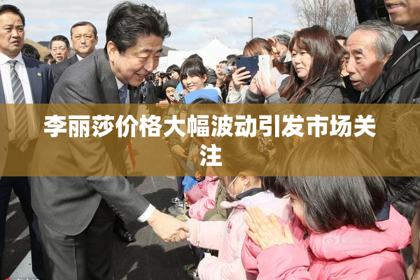 李丽莎价格大幅波动引发市场关注