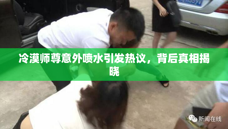 冷漠师尊意外喷水引发热议，背后真相揭晓