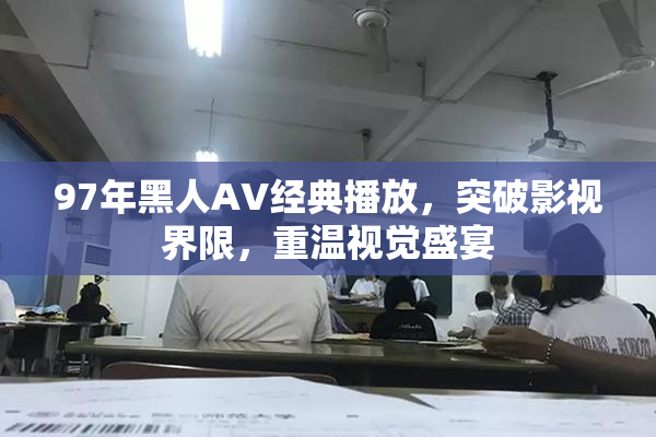 97年黑人AV经典播放，突破影视界限，重温视觉盛宴