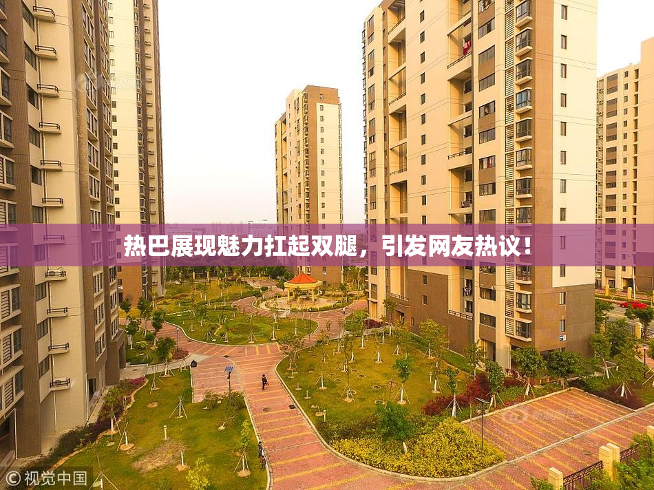 热巴展现魅力扛起双腿，引发网友热议！