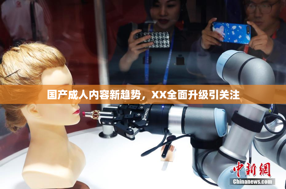 国产成人内容新趋势，XX全面升级引关注