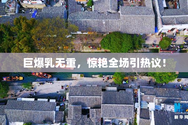 巨爆乳无重，惊艳全场引热议！