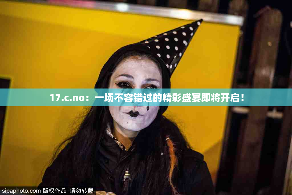 17.c.no：一场不容错过的精彩盛宴即将开启！